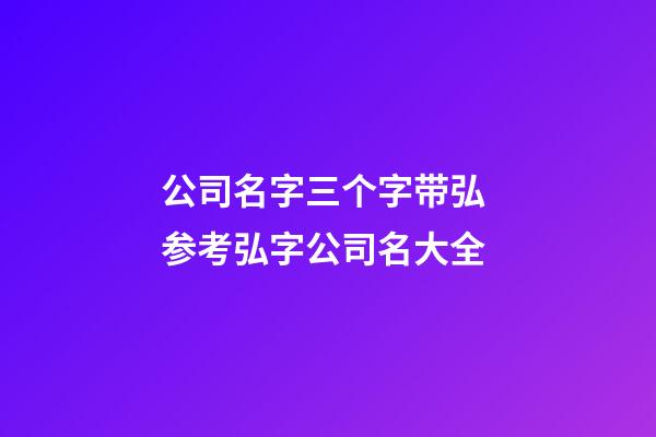 公司名字三个字带弘 参考弘字公司名大全-第1张-公司起名-玄机派